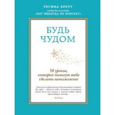 Будь чудом. 50 уроков, которые помогут тебе сделать невозможное. Регина Бретт